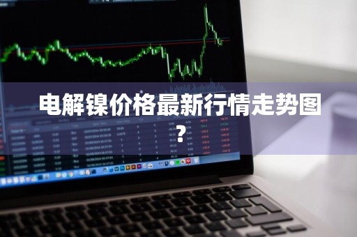 电解镍价格最新行情走势图？