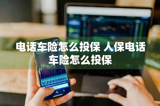 电话车险怎么投保 人保电话车险怎么投保