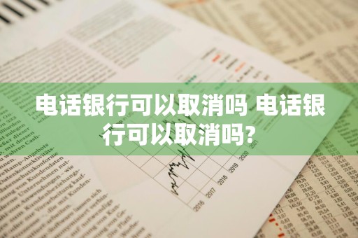 电话银行可以取消吗 电话银行可以取消吗?