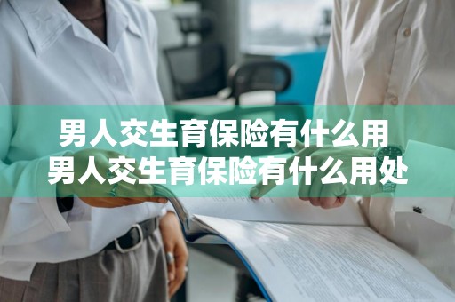 男人交生育保险有什么用 男人交生育保险有什么用处
