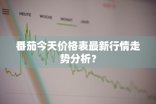 番茄今天价格表最新行情走势分析？