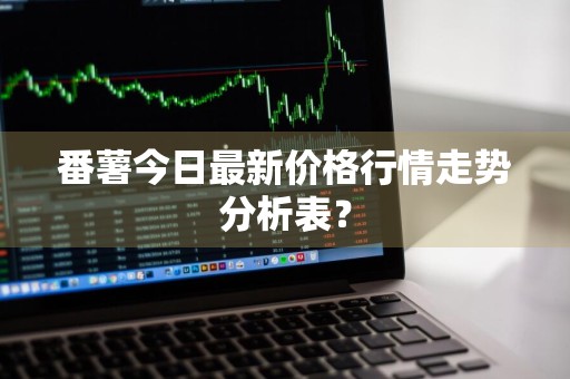 番薯今日最新价格行情走势分析表?