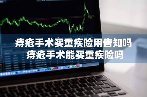 痔疮手术买重疾险用告知吗 痔疮手术能买重疾险吗