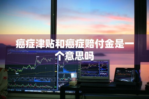 癌症津贴和癌症赔付金是一个意思吗