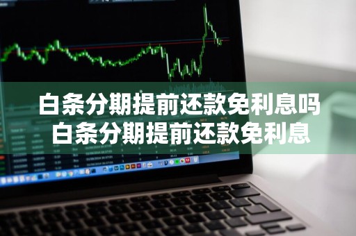 白条分期提前还款免利息吗 白条分期提前还款免利息吗是真的吗