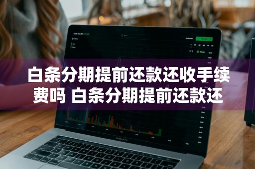 白条分期提前还款还收手续费吗 白条分期提前还款还收手续费吗是真的吗
