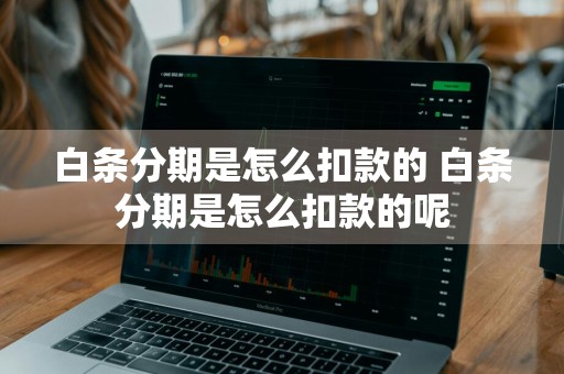 白条分期是怎么扣款的 白条分期是怎么扣款的呢