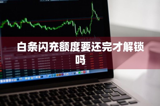 白条闪充额度要还完才解锁吗