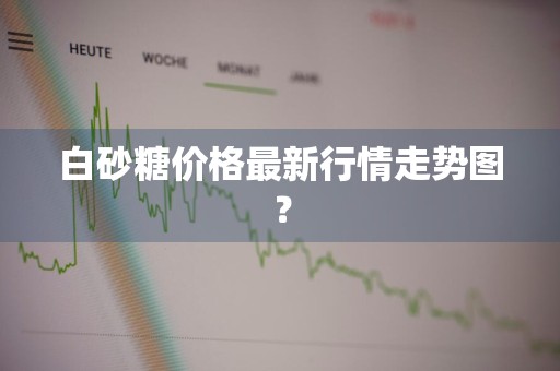 白砂糖价格最新行情走势图？