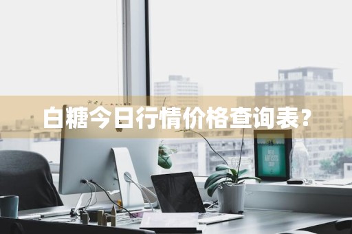 白糖今日行情价格查询表？