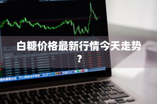 白糖价格最新行情今天走势？