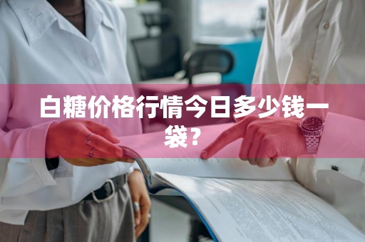 白糖价格行情今日多少钱一袋？