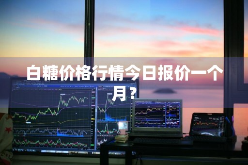 白糖价格行情今日报价一个月？