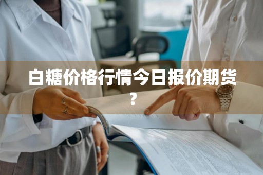 白糖价格行情今日报价期货？