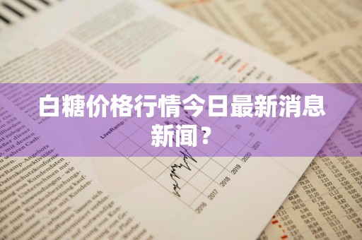 白糖价格行情今日最新消息新闻？
