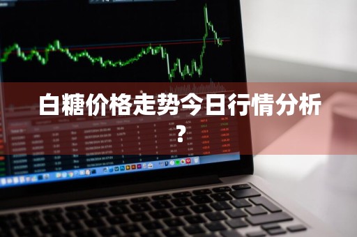 白糖价格走势今日行情分析？