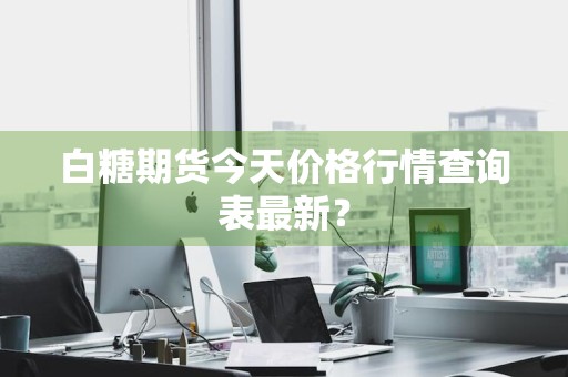 白糖期货今天价格行情查询表最新？