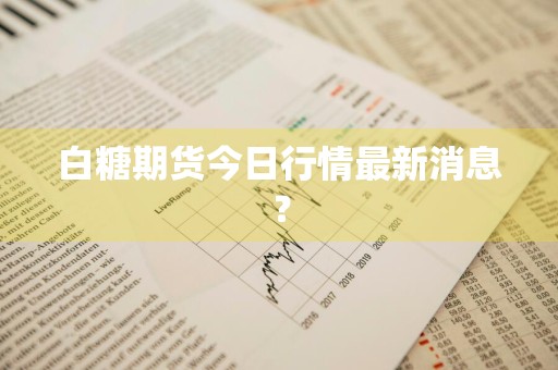 白糖期货今日行情最新消息？