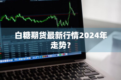 白糖期货最新行情2024年走势？