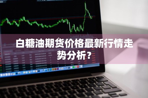 白糖油期货价格最新行情走势分析？