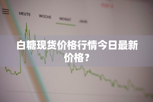 白糖现货价格行情今日最新价格？
