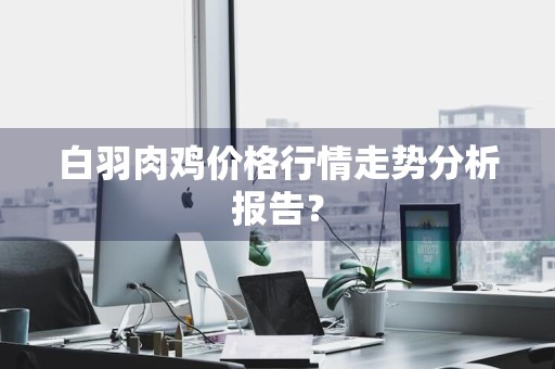 白羽肉鸡价格行情走势分析报告?