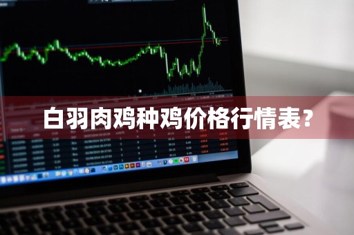 白羽肉鸡种鸡价格行情表?