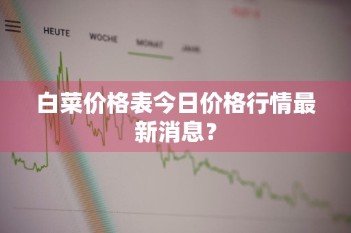 白菜价格表今日价格行情最新消息？