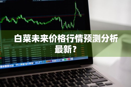 白菜未来价格行情预测分析最新？