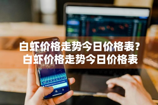 白虾价格走势今日价格表？ 白虾价格走势今日价格表最新
