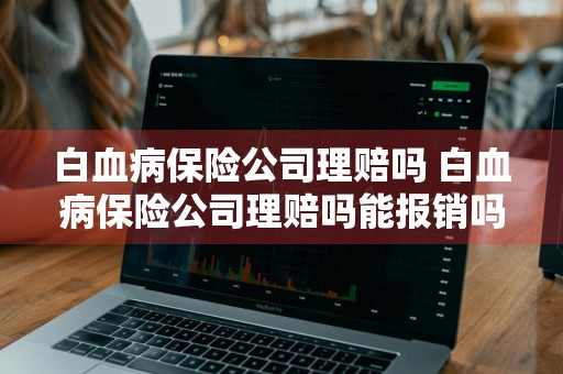 白血病保险公司理赔吗 白血病保险公司理赔吗能报销吗