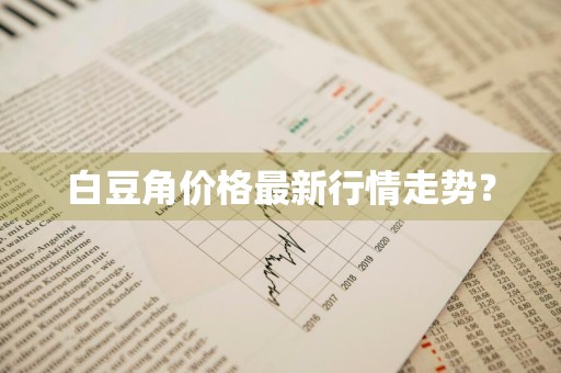 白豆角价格最新行情走势？
