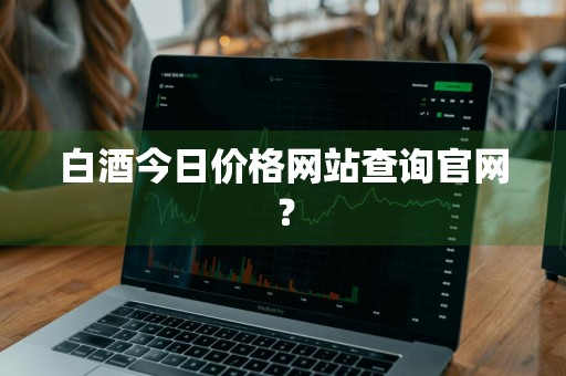 白酒今日价格网站查询官网？