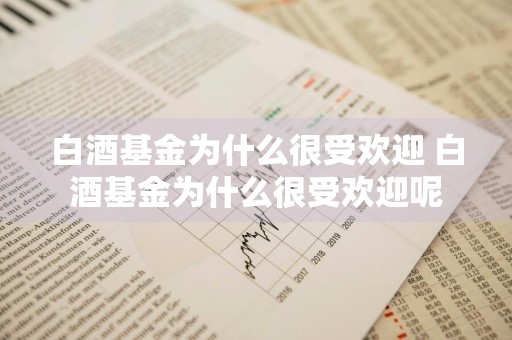 白酒基金为什么很受欢迎 白酒基金为什么很受欢迎呢