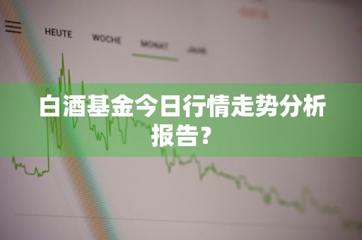 白酒基金今日行情走势分析报告？