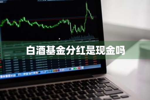 白酒基金分红是现金吗
