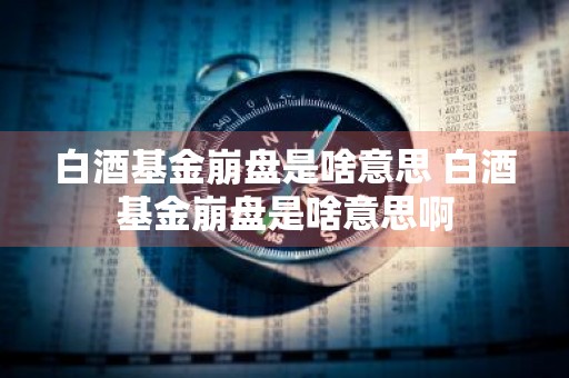 白酒基金崩盘是啥意思 白酒基金崩盘是啥意思啊