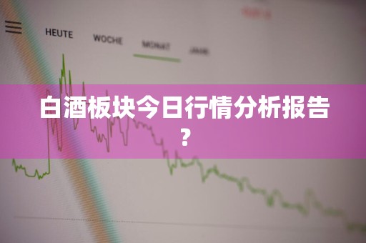 白酒板块今日行情分析报告？