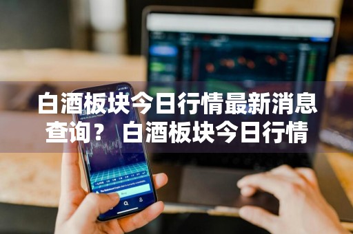 白酒板块今日行情最新消息查询？ 白酒板块今日行情最新消息查询表