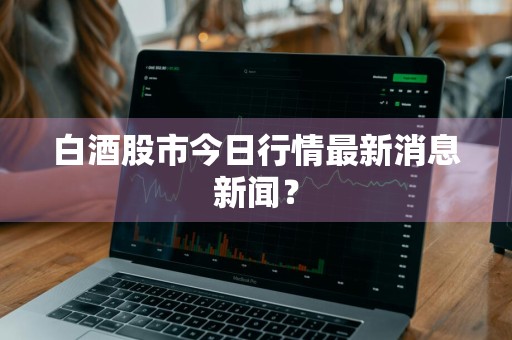 白酒股市今日行情最新消息新闻？