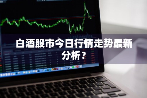 白酒股市今日行情走势最新分析?
