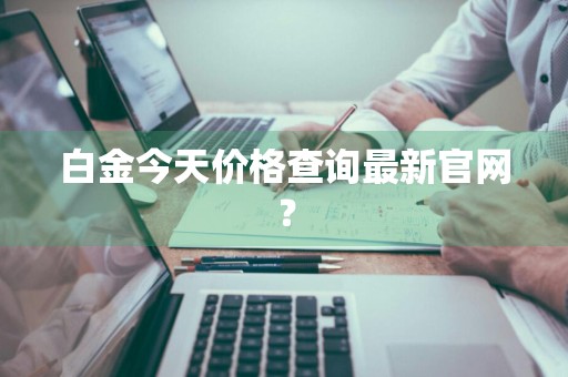 白金今天价格查询最新官网？