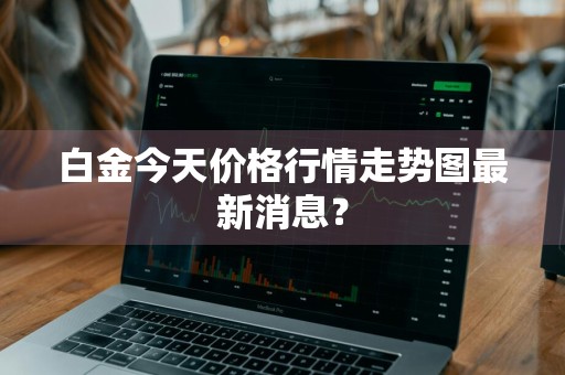 白金今天价格行情走势图最新消息？
