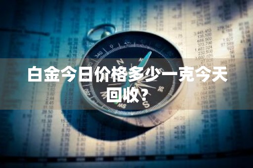 白金今日价格多少一克今天回收?