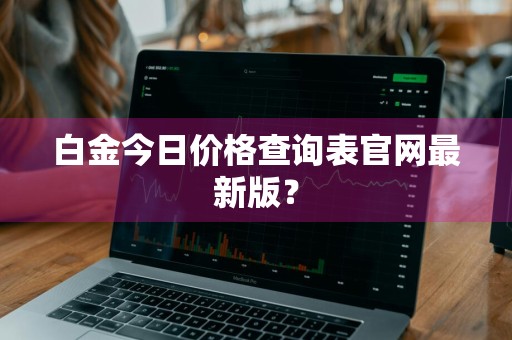 白金今日价格查询表官网最新版?