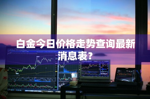 白金今日价格走势查询最新消息表?