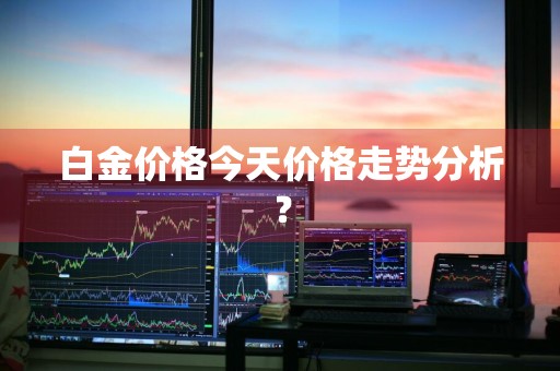 白金价格今天价格走势分析？