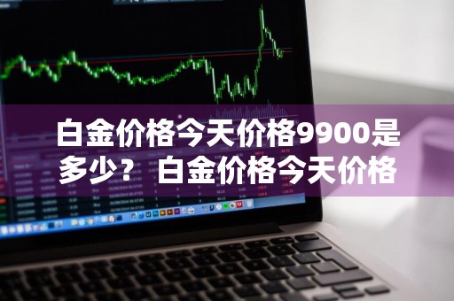 白金价格今天价格9900是多少？ 白金价格今天价格9900是多少钱