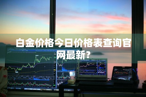 白金价格今日价格表查询官网最新？