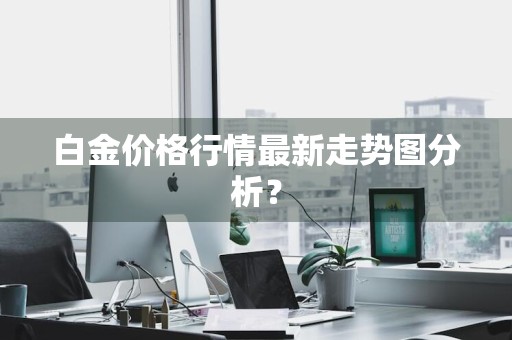 白金价格行情最新走势图分析？